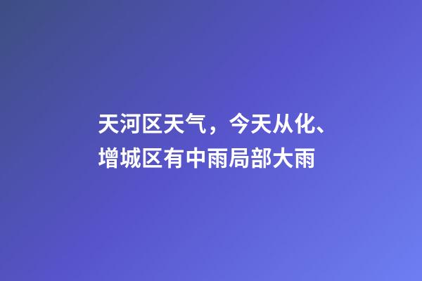 天河区天气，今天从化、增城区有中雨局部大雨-第1张-观点-玄机派