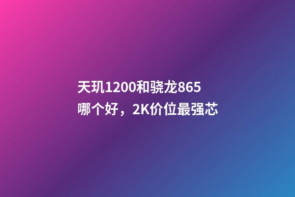 天玑1200和骁龙865哪个好，2K价位最强芯-第1张-观点-玄机派