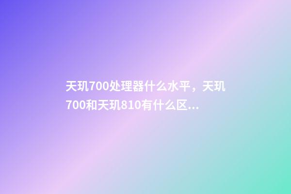 天玑700处理器什么水平，天玑700和天玑810有什么区别-第1张-观点-玄机派