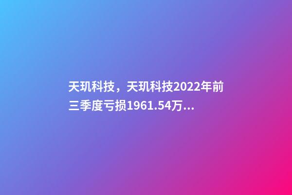 天玑科技，天玑科技2022年前三季度亏损1961.54万元-第1张-观点-玄机派