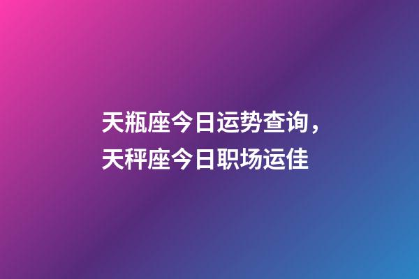 天瓶座今日运势查询，天秤座今日职场运佳-第1张-观点-玄机派