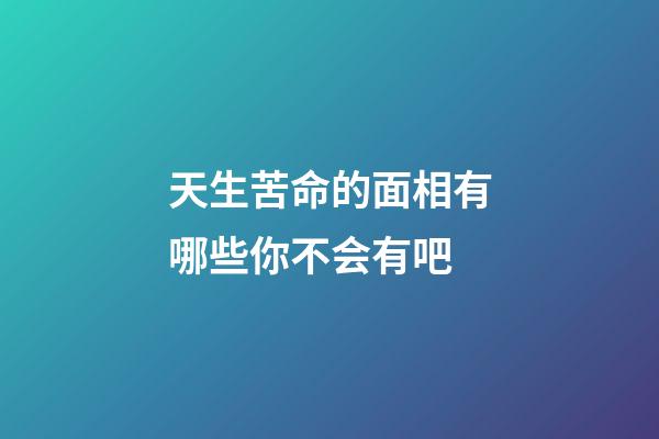 天生苦命的面相有哪些你不会有吧