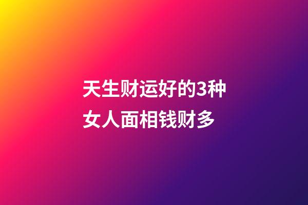 天生财运好的3种女人面相钱财多