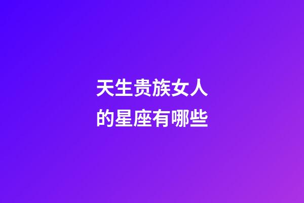 天生贵族女人的星座有哪些-第1张-星座运势-玄机派