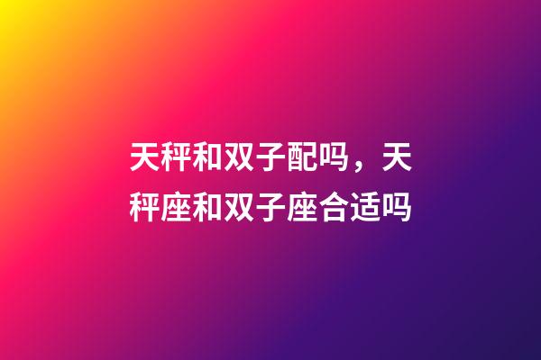 天秤和双子配吗，天秤座和双子座合适吗-第1张-观点-玄机派