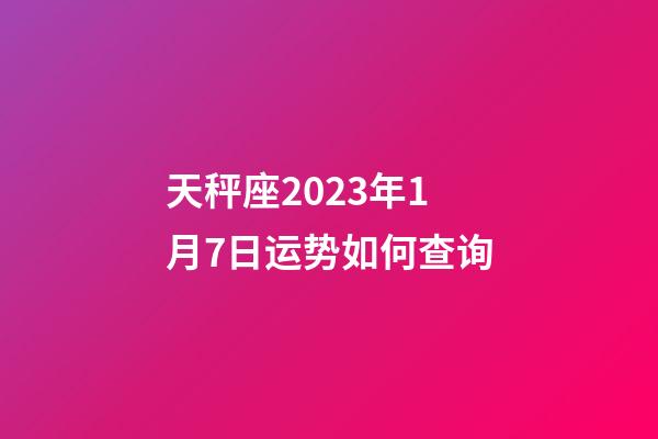 天秤座2023年1月7日运势如何查询-第1张-星座运势-玄机派