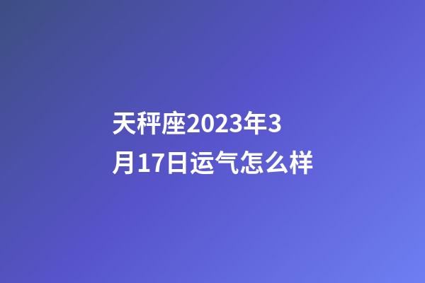 天秤座2023年3月17日运气怎么样-第1张-星座运势-玄机派