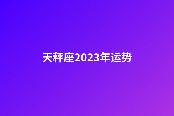 天秤座2023年运势（天秤座2023年运势详解）-第1张-星座运势-玄机派