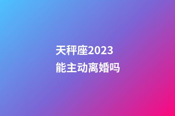 天秤座2023能主动离婚吗-第1张-星座运势-玄机派