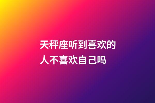 天秤座听到喜欢的人不喜欢自己吗-第1张-星座运势-玄机派