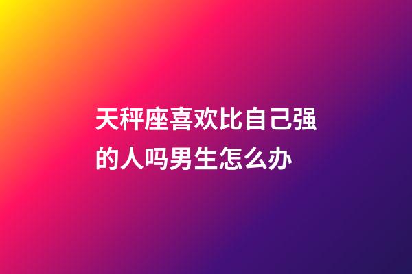 天秤座喜欢比自己强的人吗男生怎么办-第1张-星座运势-玄机派