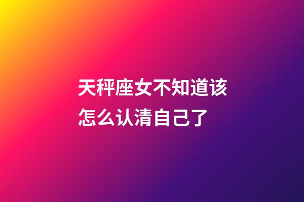 天秤座女不知道该怎么认清自己了-第1张-星座运势-玄机派