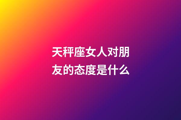 天秤座女人对朋友的态度是什么-第1张-星座运势-玄机派