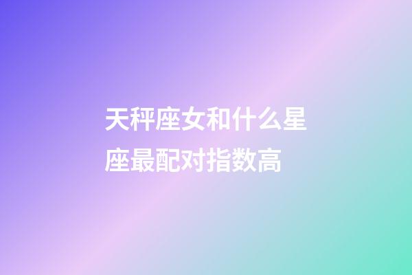 天秤座女和什么星座最配对指数高-第1张-星座运势-玄机派