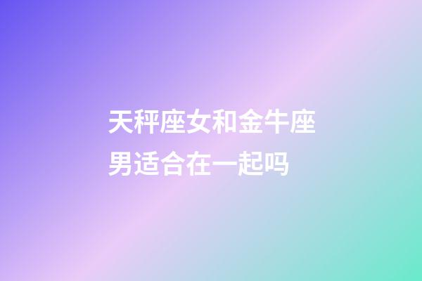 天秤座女和金牛座男适合在一起吗-第1张-星座运势-玄机派