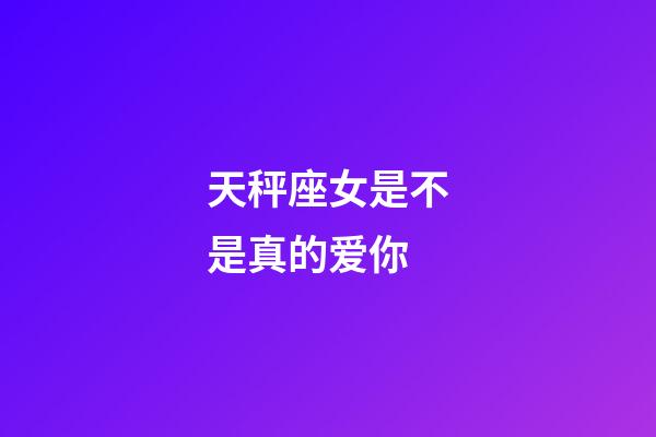 天秤座女是不是真的爱你-第1张-星座运势-玄机派