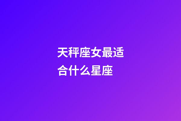 天秤座女最适合什么星座-第1张-星座运势-玄机派