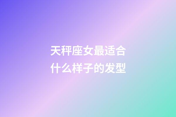 天秤座女最适合什么样子的发型-第1张-星座运势-玄机派