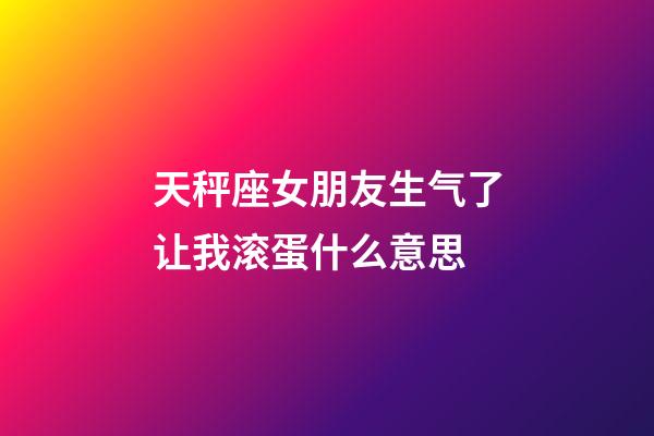 天秤座女朋友生气了让我滚蛋什么意思-第1张-星座运势-玄机派