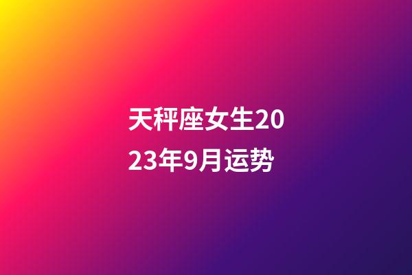 天秤座女生2023年9月运势-第1张-星座运势-玄机派