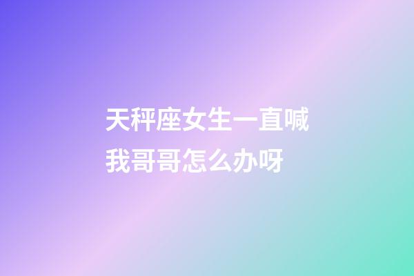 天秤座女生一直喊我哥哥怎么办呀-第1张-星座运势-玄机派