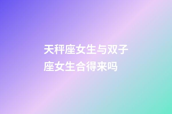 天秤座女生与双子座女生合得来吗-第1张-星座运势-玄机派