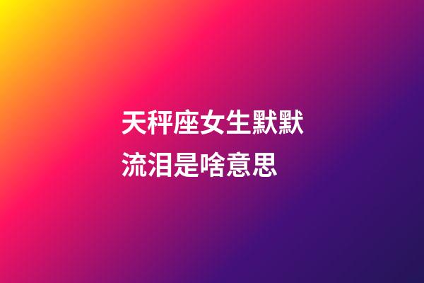 天秤座女生默默流泪是啥意思-第1张-星座运势-玄机派