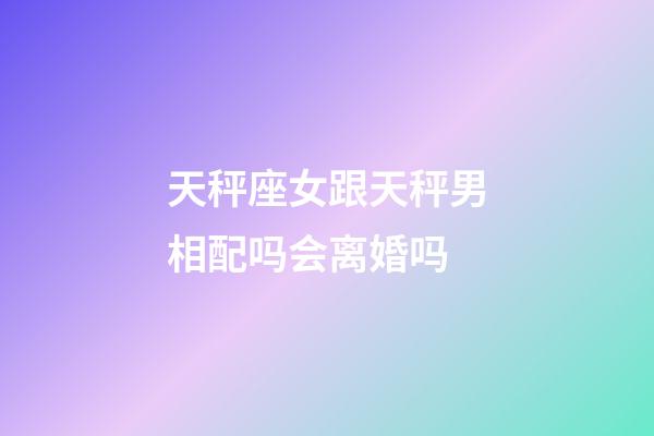 天秤座女跟天秤男相配吗会离婚吗-第1张-星座运势-玄机派