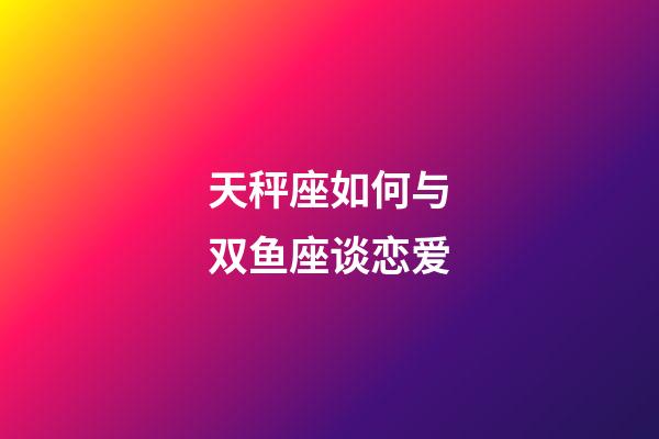 天秤座如何与双鱼座谈恋爱-第1张-星座运势-玄机派