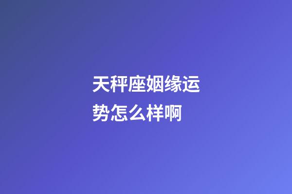 天秤座姻缘运势怎么样啊-第1张-星座运势-玄机派