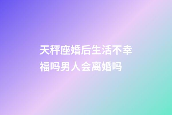 天秤座婚后生活不幸福吗男人会离婚吗-第1张-星座运势-玄机派