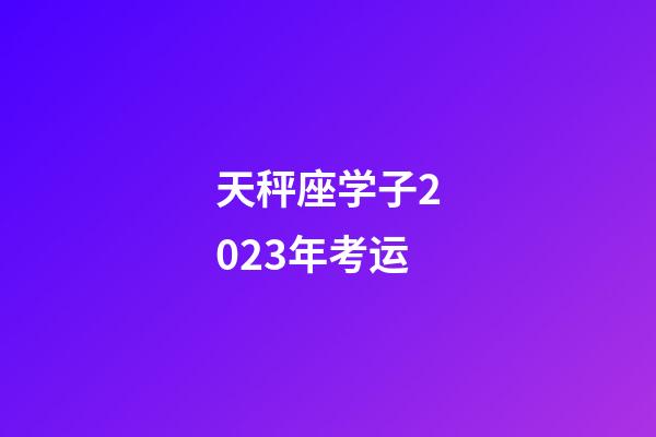 天秤座学子2023年考运-第1张-星座运势-玄机派