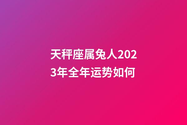 天秤座属兔人2023年全年运势如何-第1张-星座运势-玄机派