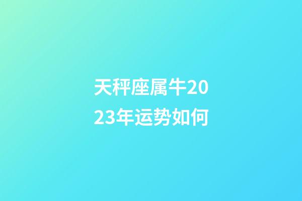 天秤座属牛2023年运势如何