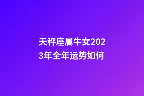 天秤座属牛女2023年全年运势如何-第1张-星座运势-玄机派