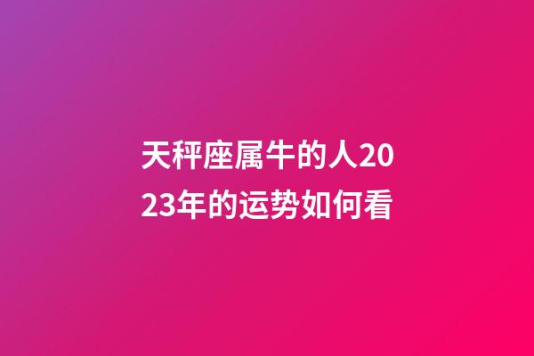 天秤座属牛的人2023年的运势如何看-第1张-星座运势-玄机派