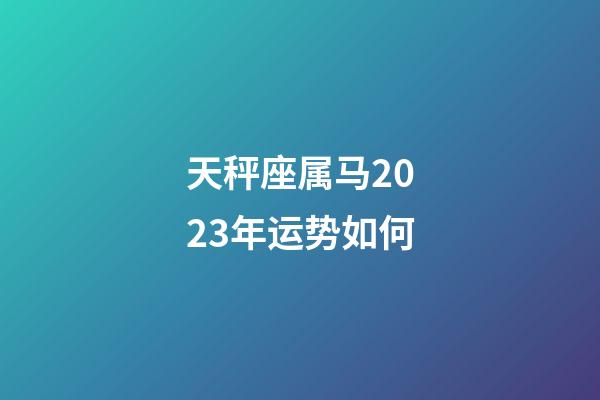 天秤座属马2023年运势如何-第1张-星座运势-玄机派