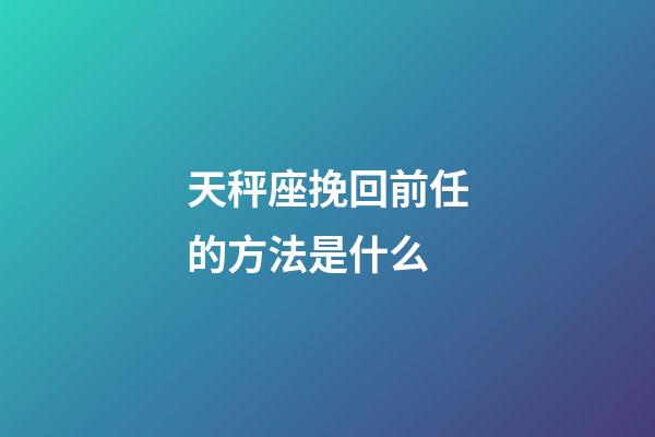 天秤座挽回前任的方法是什么-第1张-星座运势-玄机派