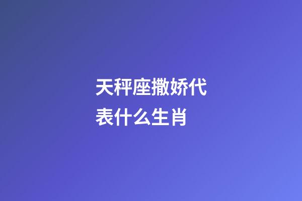 天秤座撒娇代表什么生肖-第1张-星座运势-玄机派