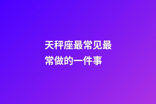 天秤座最常见最常做的一件事-第1张-星座运势-玄机派