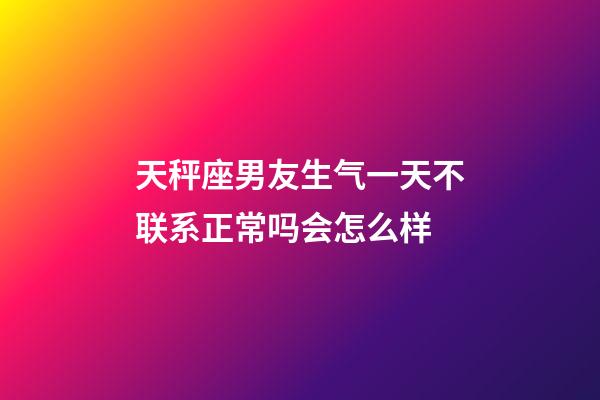 天秤座男友生气一天不联系正常吗会怎么样-第1张-星座运势-玄机派