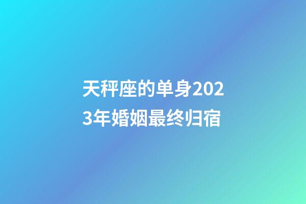 天秤座的单身2023年婚姻最终归宿-第1张-星座运势-玄机派