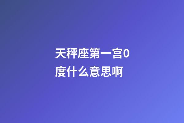 天秤座第一宫0度什么意思啊-第1张-星座运势-玄机派