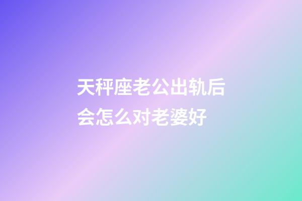 天秤座老公出轨后会怎么对老婆好-第1张-星座运势-玄机派