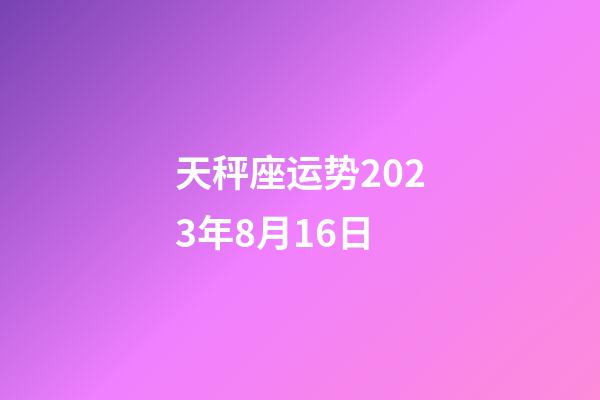 天秤座运势2023年8月16日-第1张-星座运势-玄机派