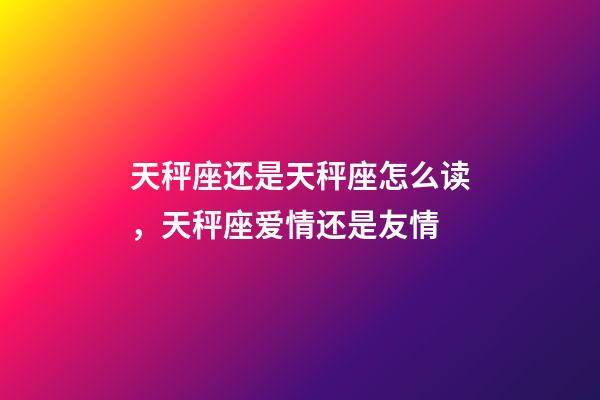 天秤座还是天秤座怎么读，天秤座爱情还是友情-第1张-观点-玄机派