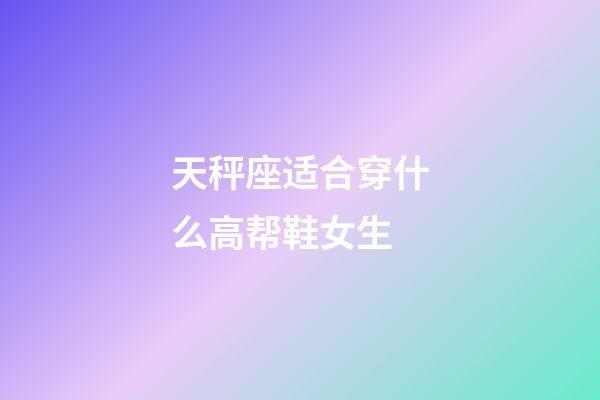 天秤座适合穿什么高帮鞋女生-第1张-星座运势-玄机派