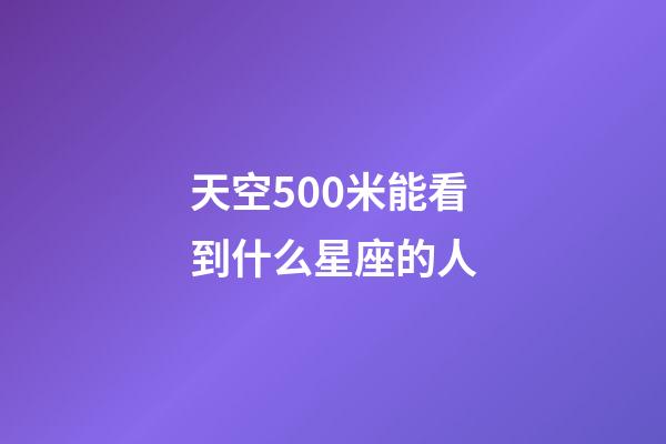 天空500米能看到什么星座的人-第1张-星座运势-玄机派