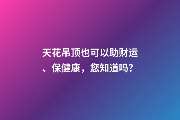 天花吊顶也可以助财运、保健康，您知道吗？