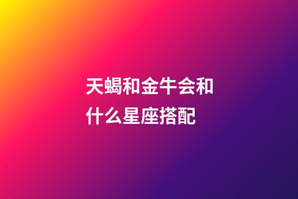 天蝎和金牛会和什么星座搭配-第1张-星座运势-玄机派